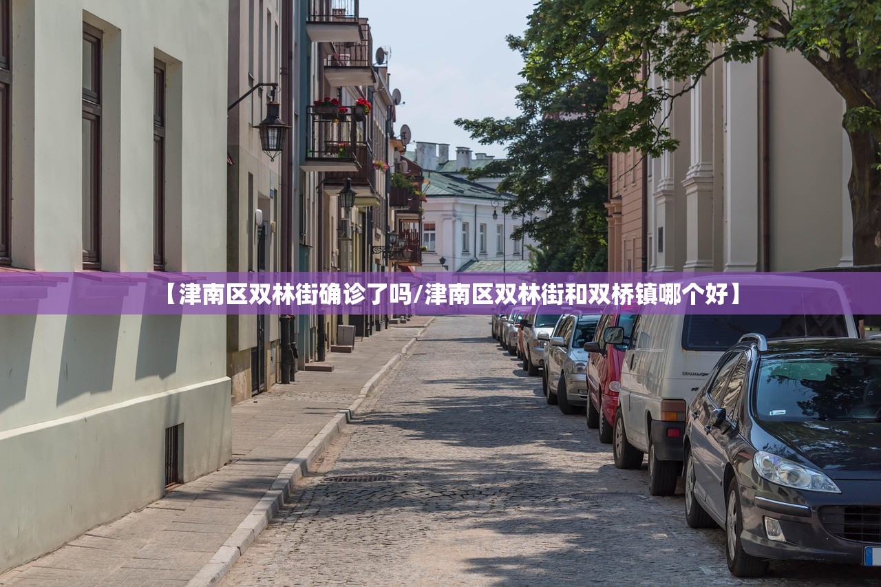 【津南区双林街确诊了吗/津南区双林街和双桥镇哪个好】 【津南区双林街确诊了吗/津南区双林街和双桥镇哪个好】