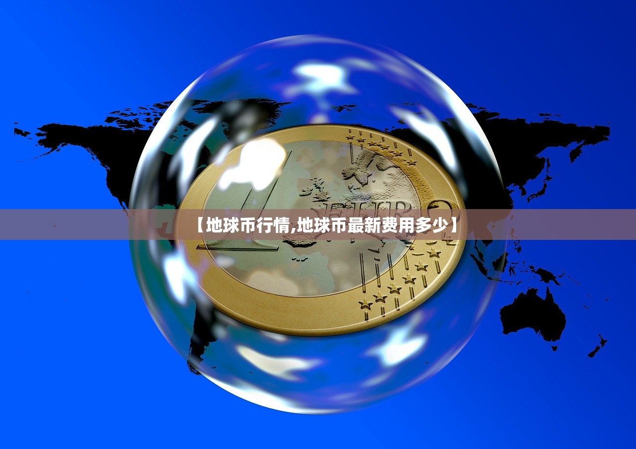 【地球币行情,地球币最新费用多少】 【地球币行情,地球币最新费用多少】