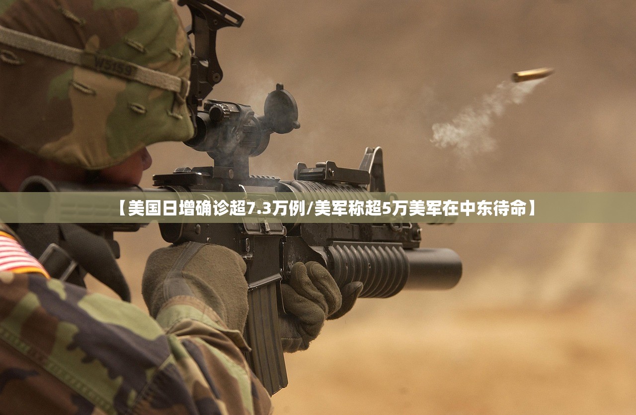 【美国日增确诊超7.3万例/美军称超5万美军在中东待命】 【美国日增确诊超7.3万例/美军称超5万美军在中东待命】