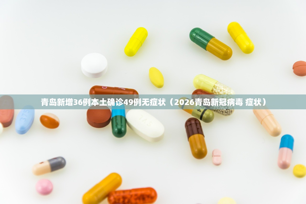 青岛新增36例本土确诊49例无症状(2026青岛新冠病毒 症状) 青岛新增36例本土确诊49例无症状(2026青岛新冠病毒 症状)