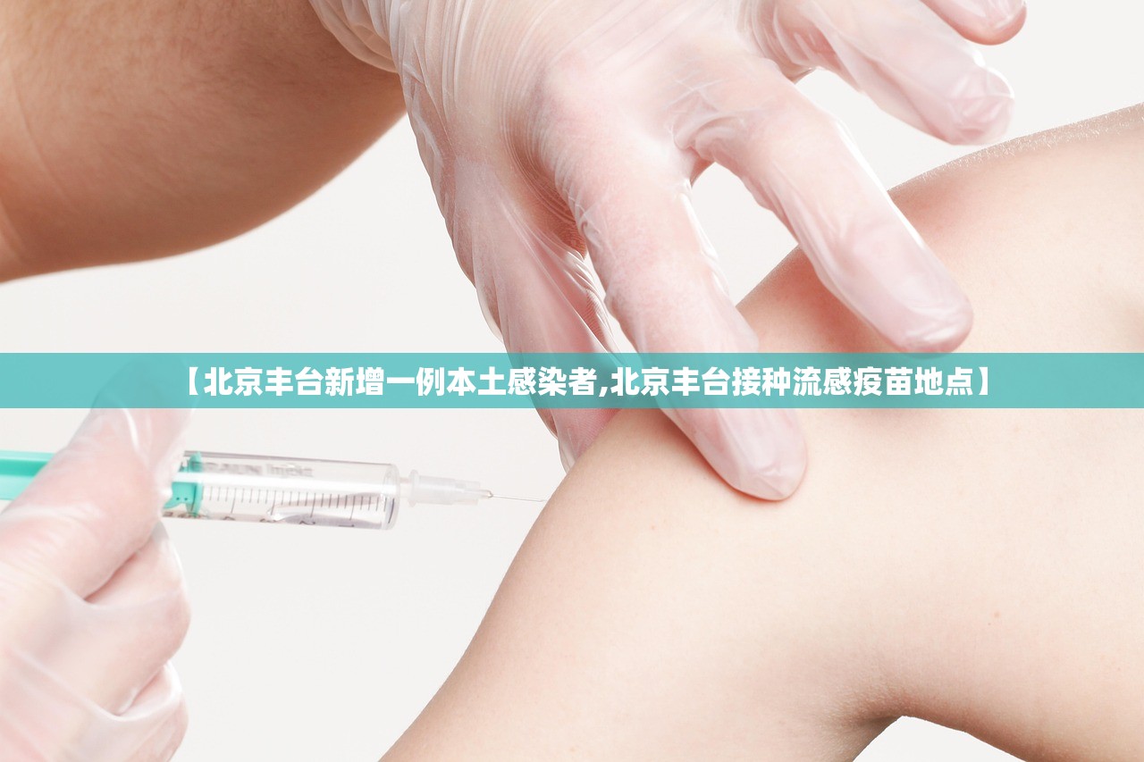 【北京丰台新增一例本土感染者,北京丰台接种流感疫苗地点】 【北京丰台新增一例本土感染者,北京丰台接种流感疫苗地点】