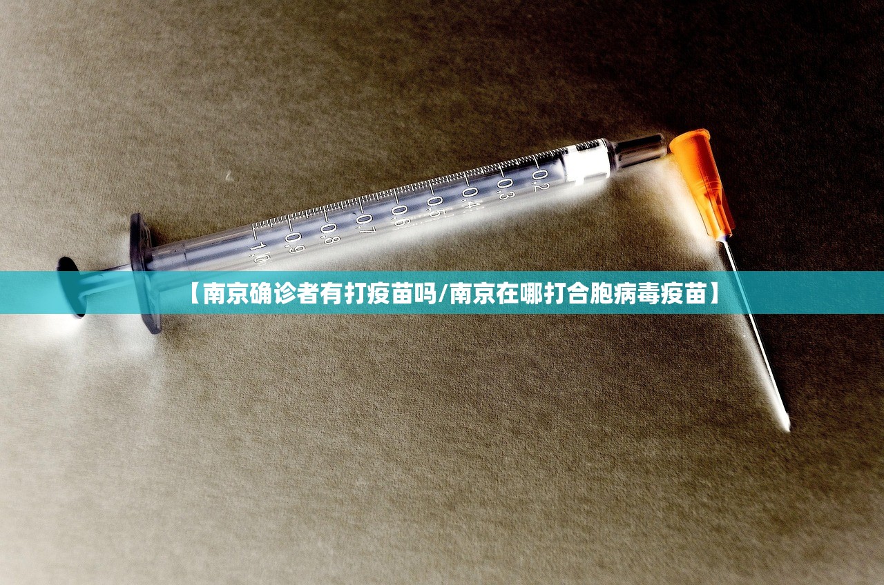 【南京确诊者有打疫苗吗/南京在哪打合胞病毒疫苗】 【南京确诊者有打疫苗吗/南京在哪打合胞病毒疫苗】