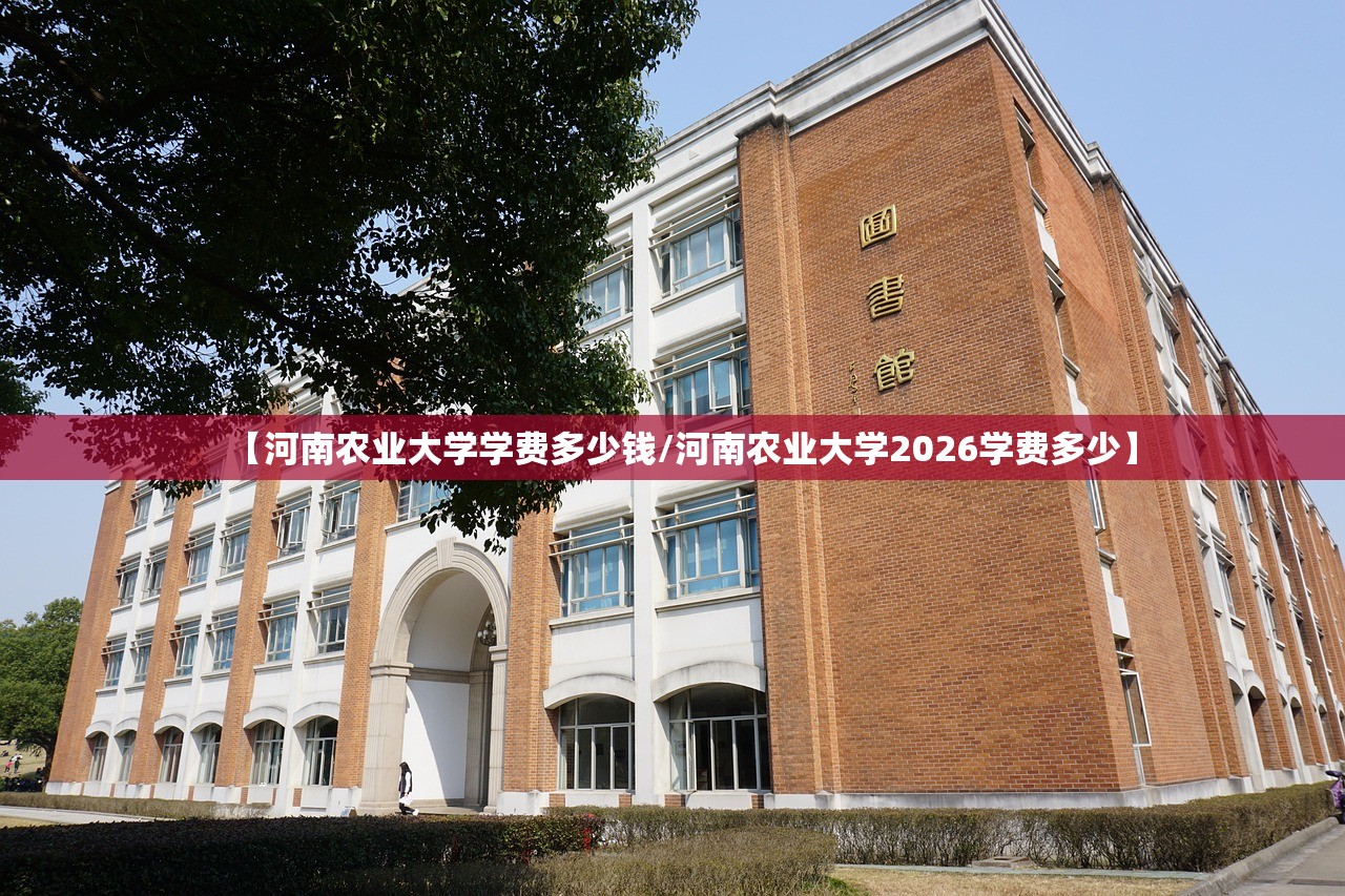 【河南农业大学学费多少钱/河南农业大学2026学费多少】