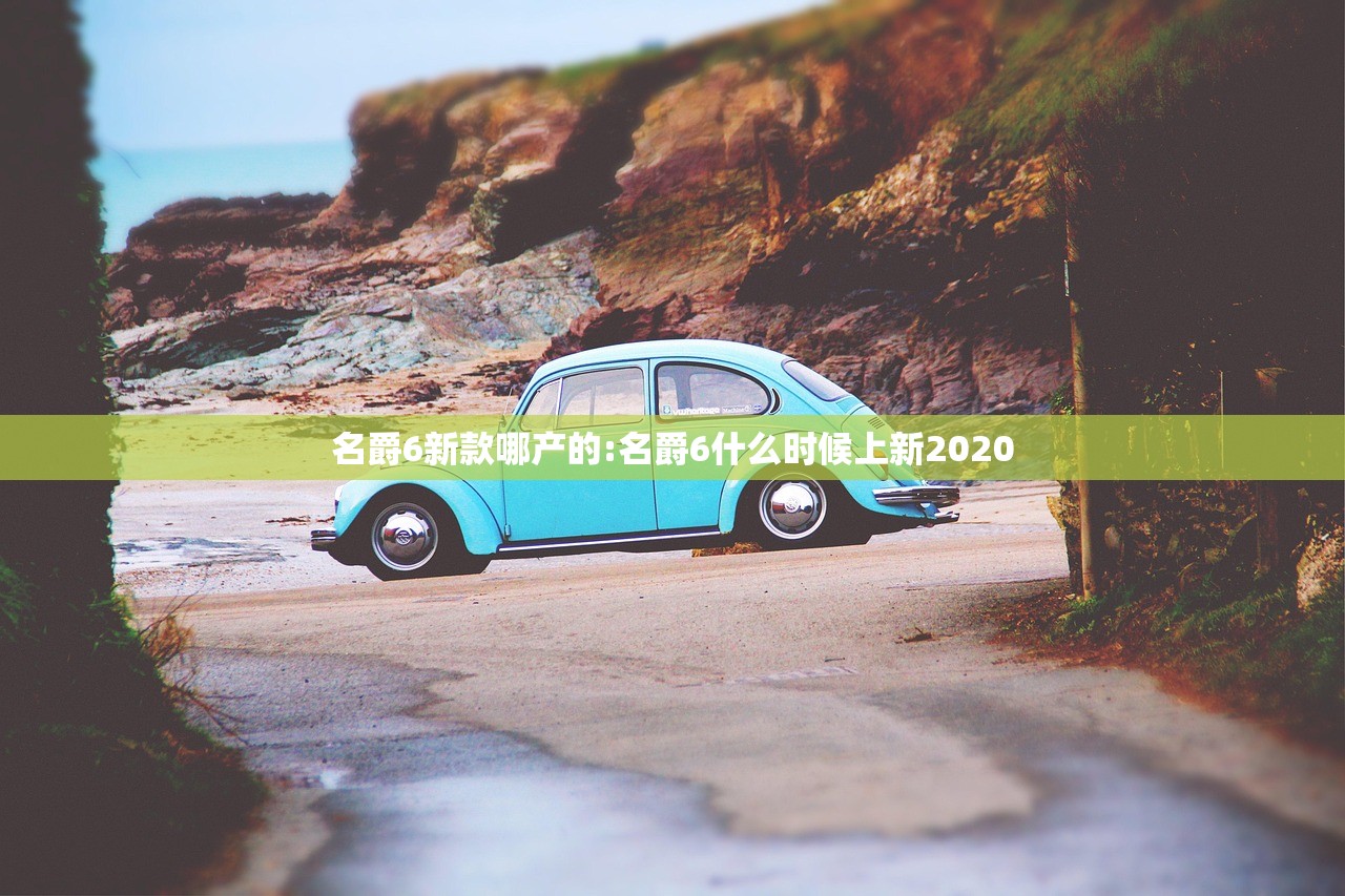 名爵6新款哪产的:名爵6什么时候上新2020