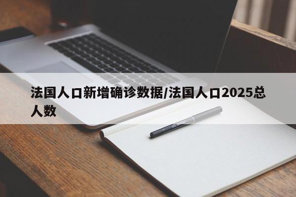 法国人口新增确诊数据/法国人口2025总人数