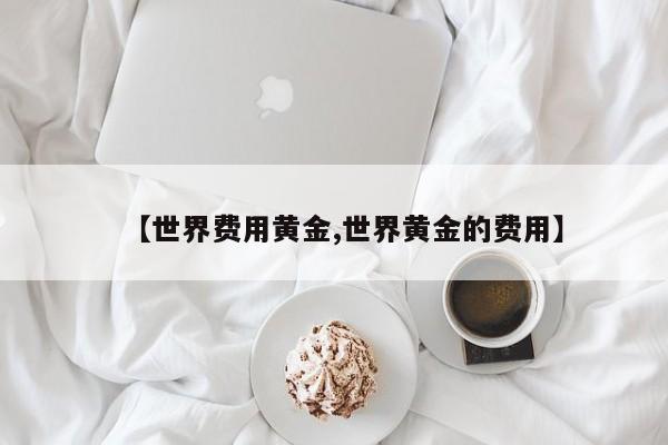【世界费用黄金,世界黄金的费用】