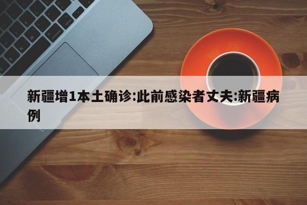 新疆增1本土确诊:此前感染者丈夫:新疆病例