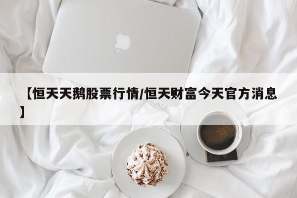 【恒天天鹅股票行情/恒天财富今天官方消息】