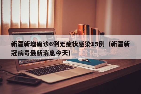 新疆新增确诊6例无症状感染15例（新疆新冠病毒最新消息今天）