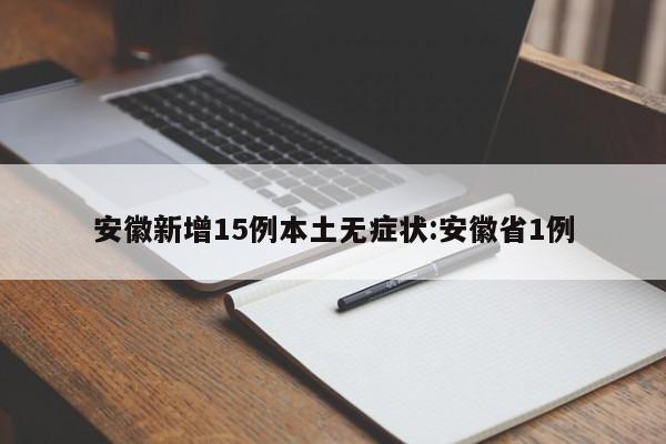 安徽新增15例本土无症状:安徽省1例