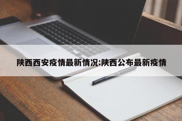 陕西西安疫情最新情况:陕西公布最新疫情