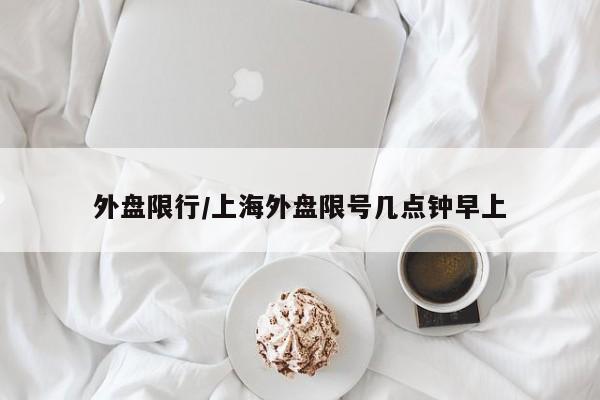 外盘限行/上海外盘限号几点钟早上