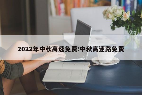 2022年中秋高速免费:中秋高速路免费