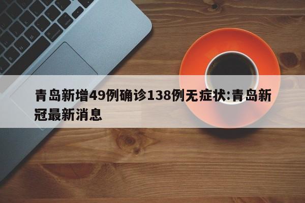 青岛新增49例确诊138例无症状:青岛新冠最新消息
