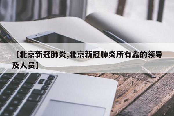 【北京新冠肺炎,北京新冠肺炎所有鑫的领导及人员】
