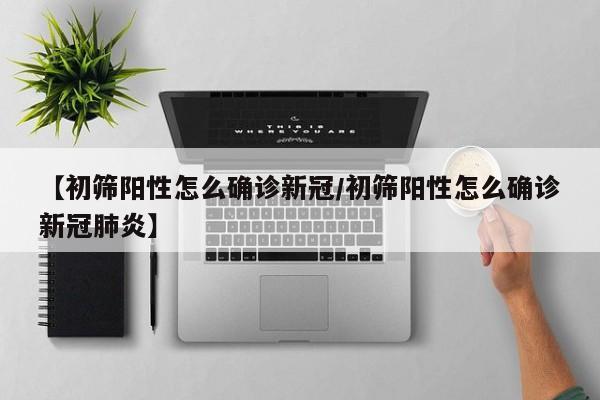 【初筛阳性怎么确诊新冠/初筛阳性怎么确诊新冠肺炎】