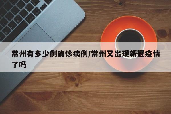 常州有多少例确诊病例/常州又出现新冠疫情了吗