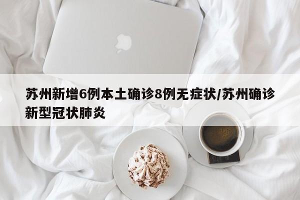 苏州新增6例本土确诊8例无症状/苏州确诊新型冠状肺炎