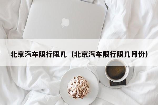 北京汽车限行限几(北京汽车限行限几月份)
