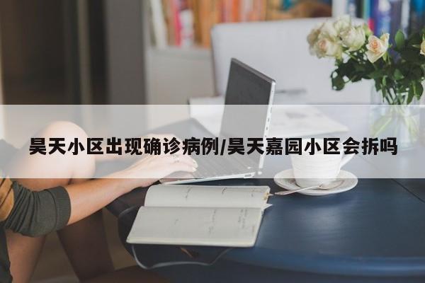 昊天小区出现确诊病例/昊天嘉园小区会拆吗