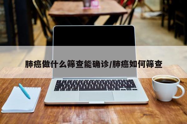 肺癌做什么筛查能确诊/肺癌如何筛查