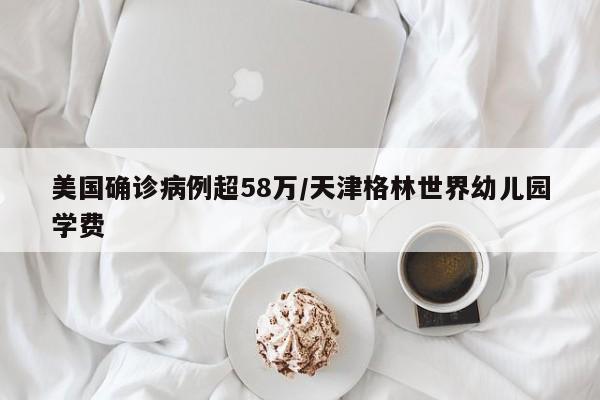 美国确诊病例超58万/天津格林世界幼儿园学费