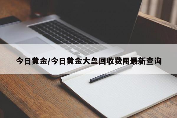 今日黄金/今日黄金大盘回收费用最新查询
