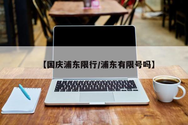 【国庆浦东限行/浦东有限号吗】