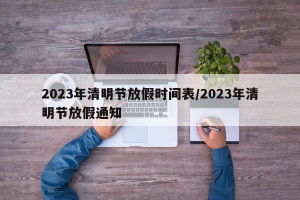 2023年清明节放假时间表/2023年清明节放假通知