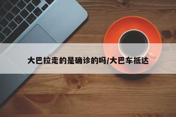 大巴拉走的是确诊的吗/大巴车抵达