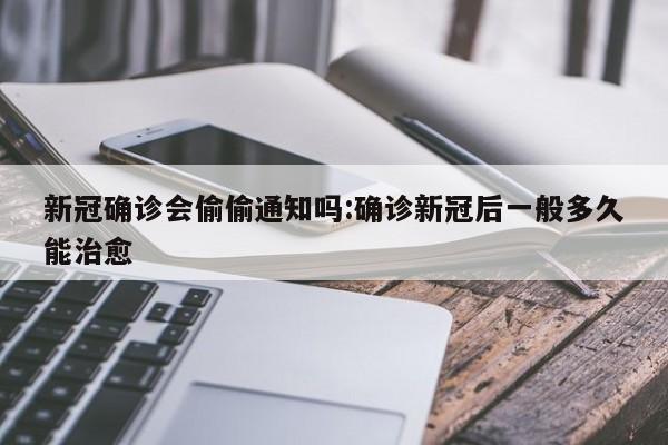 新冠确诊会偷偷通知吗:确诊新冠后一般多久能治愈