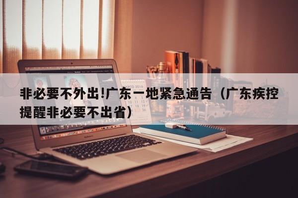 非必要不外出!广东一地紧急通告（广东疾控提醒非必要不出省）