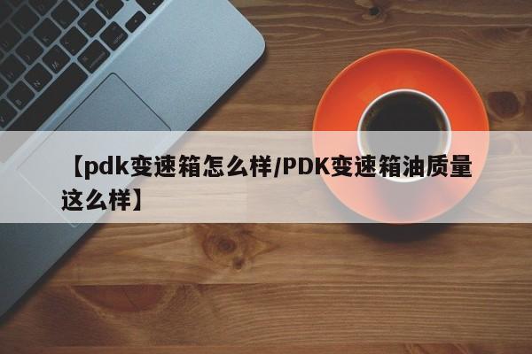 【pdk变速箱怎么样/PDK变速箱油质量这么样】