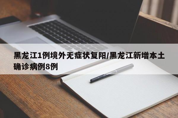 黑龙江1例境外无症状复阳/黑龙江新增本土确诊病例8例