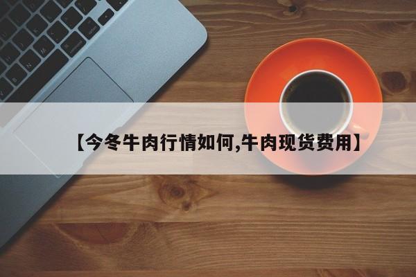 【今冬牛肉行情如何,牛肉现货费用】
