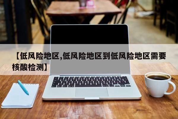 【低风险地区,低风险地区到低风险地区需要核酸检测】