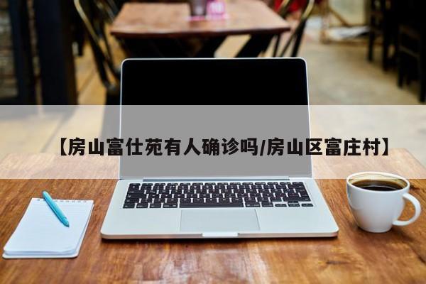 【房山富仕苑有人确诊吗/房山区富庄村】