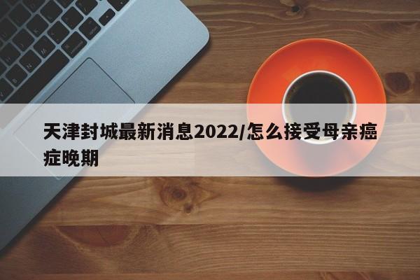天津封城最新消息2022/怎么接受母亲癌症晚期