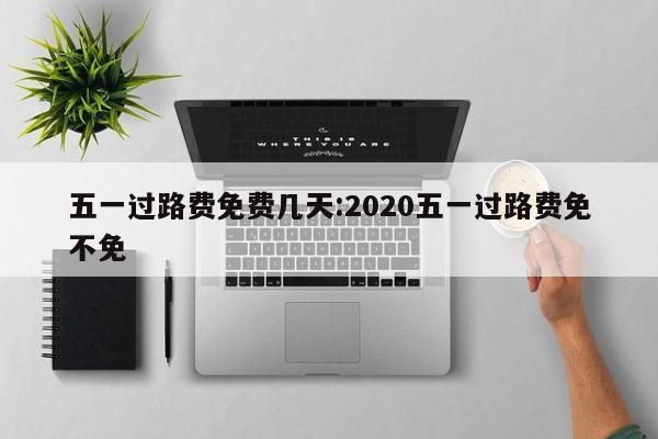 五一过路费免费几天:2020五一过路费免不免