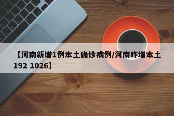 【河南新增1例本土确诊病例/河南昨增本土192 1026】