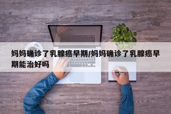 妈妈确诊了乳腺癌早期/妈妈确诊了乳腺癌早期能治好吗