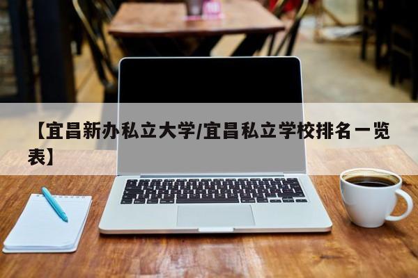 【宜昌新办私立大学/宜昌私立学校排名一览表】