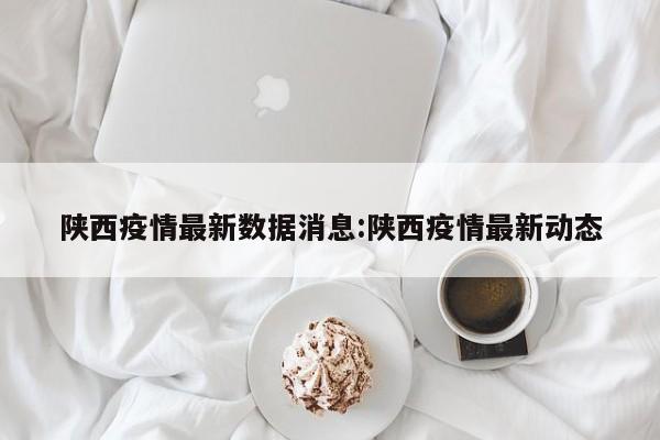 陕西疫情最新数据消息:陕西疫情最新动态
