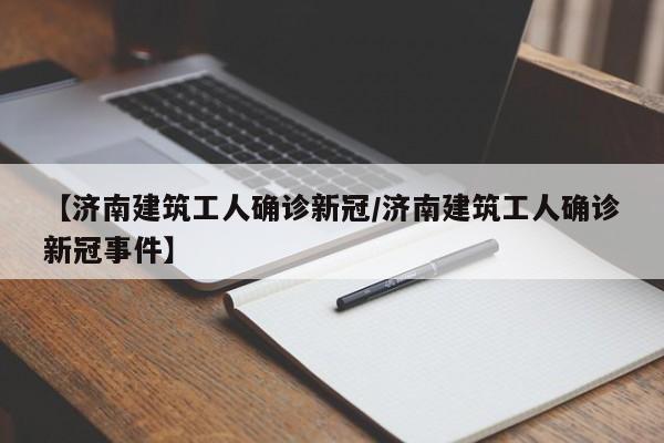 【济南建筑工人确诊新冠/济南建筑工人确诊新冠事件】