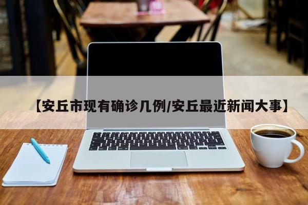 【安丘市现有确诊几例/安丘最近新闻大事】