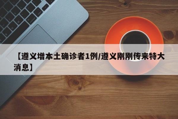 【遵义增本土确诊者1例/遵义刚刚传来特大消息】