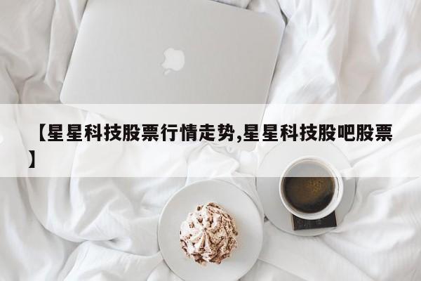 【星星科技股票行情走势,星星科技股吧股票】