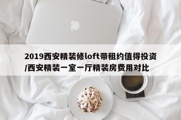 2019西安精装修loft带租约值得投资/西安精装一室一厅精装房费用对比