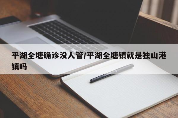 平湖全塘确诊没人管/平湖全塘镇就是独山港镇吗