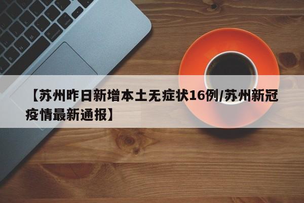 【苏州昨日新增本土无症状16例/苏州新冠疫情最新通报】